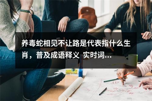 养毒蛇相见不让路是代表指什么生肖，普及成语释义  实时词语意释