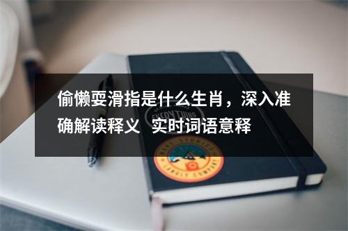 偷懒耍滑指是什么生肖，深入准确解读释义   实时词语意释