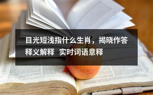 目光短浅指什么生肖，揭晓作答释义解释   实时词语意释